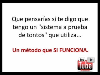 Que pensarías si te digo que tengo un "sistema a prueba de tontos" que utiliza... Un método que SI FUNCIONA. 