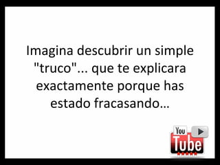 Imagina descubrir un simple "truco"... que te explicara exactamente porque has estado fracasando… 