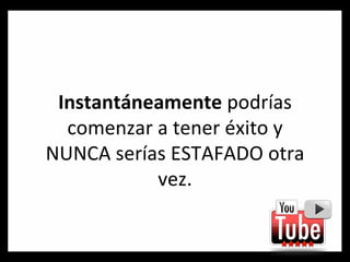 Instantáneamente  podrías comenzar a tener éxito y NUNCA serías ESTAFADO otra vez. 