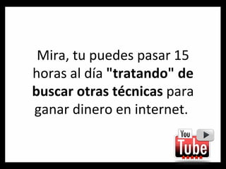 Mira, tu puedes pasar 15 horas al día  "tratando" de buscar otras técnicas  para ganar dinero en internet.  