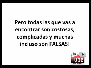 Pero todas las que vas a encontrar son costosas, complicadas y muchas incluso son FALSAS! 
