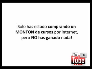 Solo has estado  comprando un MONTON de cursos  por internet, pero  NO has ganado nada! 
