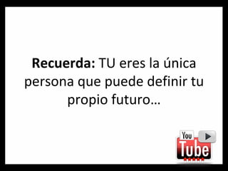 Recuerda:  TU eres la única persona que puede definir tu propio futuro… 