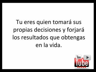 Tu eres quien tomará sus propias decisiones y forjará los resultados que obtengas en la vida. 