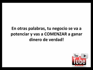 En otras palabras, tu negocio se va a potenciar y vas a COMENZAR a ganar dinero de verdad! 