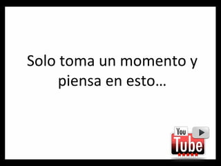 Solo toma un momento y piensa en esto… 