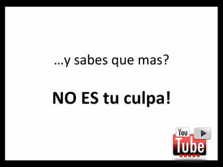 … y sabes que mas? NO ES tu culpa! 