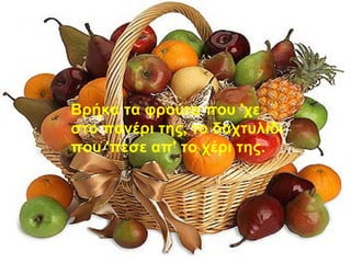 Βρήκα τα φρούτα που 'χε στο πανέρι της, το δαχτυλίδι που 'πεσε απ' το χέρι της. 