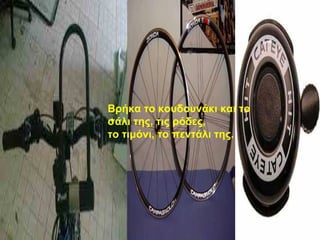 Βρήκα το κουδουνάκι και το σάλι της, τις ρόδες, το τιμόνι, το πεντάλι της. 