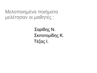Μελοποιημένα ποιήματα μελέτησαν οι μαθητές :  Σαρίδης Ν. Σκιτοτομίδης Κ. Τέζας Ι. 