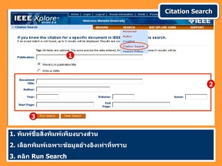 Citation Search




                     1



                                                          2




        3

1. พิมพ์ชื่อสิ่งพิมพ์เพียงบางส่วน
2. เลือกพิมพ์เฉพาะข้อมูลอ้างอิงเท่าที่ทราบ
3. คลิก Run Search
 