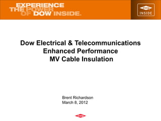 Dow Electrical & Telecommunications
      Enhanced Performance
        MV Cable Insulation




            Brent Richardson
            March 8, 2012
 