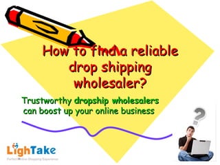 How to find a reliable
        drop shipping
         wholesaler?
Trustworthy dropship wholesalers
can boost up your online business
 