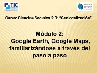 Curso: Ciencias Sociales 2.0: “Geolocalización”


            Módulo 2:
   Google Earth, Google Maps,
  familiarizándose a través del
           paso a paso
 