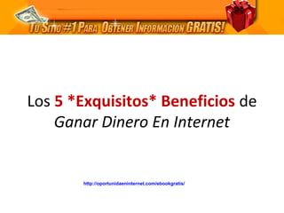 Los 5 *Exquisitos* Beneficios de
    Ganar Dinero En Internet


       http://oportunidaeninternet.com/ebookgratis/
 