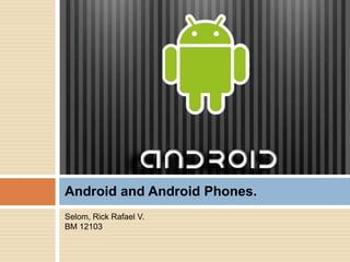 Android and Android Phones.
Selom, Rick Rafael V.
BM 12103
 