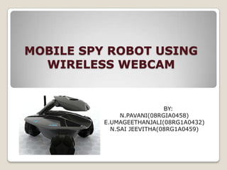 MOBILE SPY ROBOT USING
  WIRELESS WEBCAM


                            BY:
               N.PAVANI(08RGIA0458)
          E.UMAGEETHANJALI(08RG1A0432)
            N.SAI JEEVITHA(08RG1A0459)
 