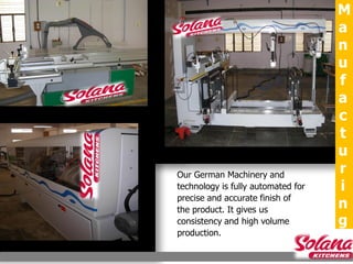 M
                                    a
                                    n
                                    u
                                    f
                                    a
                                    c
                                    t
                                    u
Our German Machinery and
                                    r
technology is fully automated for   i
precise and accurate finish of
the product. It gives us            n
consistency and high volume         g
production.
 