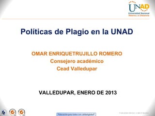 Políticas de Plagio en la UNAD

  OMAR ENRIQUETRUJILLO ROMERO
       Consejero académico
         Cead Valledupar



    VALLEDUPAR, ENERO DE 2013


                                FI-GQ-GCMU-004-015 V. 000-27-08-2011
 