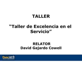  
TALLER
 
“Taller de Excelencia en el  
Servicio”
 RELATOR
David Gajardo Cowell
 