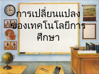 การเปลี่ยนแปลง
ของเทคโนโลยีการ
ศึกษา
 