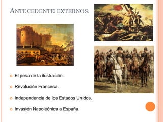ANTECEDENTE EXTERNOS.



El peso de la ilustración.



Revolución Francesa.



Independencia de los Estados Unidos.



Invasión Napoleónica a España.

 