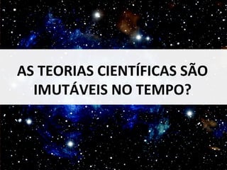 AS TEORIAS CIENTÍFICAS SÃO 
IMUTÁVEIS NO TEMPO? 
DESCOBRIR A TERRA 7 
 