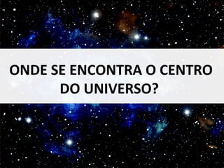 ONDE SE ENCONTRA O CENTRO 
DESCOBRIR A TERRA 7 
DO UNIVERSO? 
 
