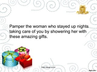 Pamper the woman who stayed up nights 
taking care of you by showering her with 
these amazing gifts. 
http://asap.co.in/ 
 