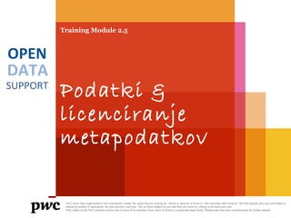DATA
SUPPORT
OPEN
Training Module 2.5
Podatki &
licenciranje
metapodatkov
PwC firms help organisations and individuals create the value they’re looking for. We’re a network of firms in 158 countries with close to 180,000 people who are committed to
delivering quality in assurance, tax and advisory services. Tell us what matters to you and find out more by visiting us at www.pwc.com.
PwC refers to the PwC network and/or one or more of its member firms, each of which is a separate legal entity. Please see www.pwc.com/structure for further details.
 