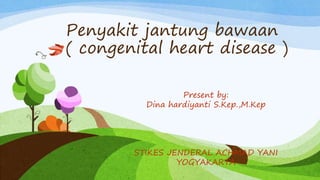 Penyakit jantung bawaan
( congenital heart disease )
Present by:
Dina hardiyanti S.Kep.,M.Kep
STIKES JENDERAL ACHMAD YANI
YOGYAKARTA
 