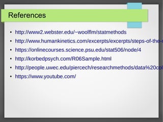 References
● http://www2.webster.edu/~woolflm/statmethods
● http://www.humankinetics.com/excerpts/excerpts/steps-of-the-r
● https://onlinecourses.science.psu.edu/stat506/node/4
● http://korbedpsych.com/R06Sample.html
● http://people.uwec.edu/piercech/researchmethods/data%20coll
● https://www.youtube.com/