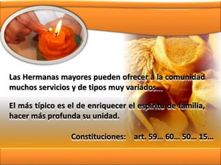 Las Hermanas mayores pueden ofrecer a la comunidad
muchos servicios y de tipos muy variados...
El más típico es el de enriquecer el espíritu de familia,
hacer más profunda su unidad.
Constituciones: art. 59… 60… 50… 15…
 