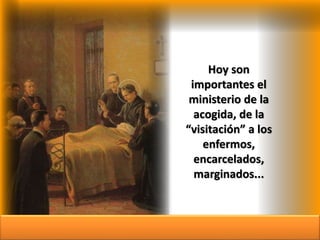Hoy son
importantes el
ministerio de la
acogida, de la
“visitación” a los
enfermos,
encarcelados,
marginados...
 