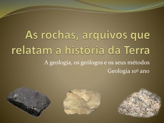 A geologia, os geólogos e os seus métodos
Geologia 10º ano
 
