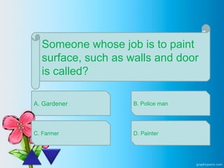 Someone whose job is to paint
surface, such as walls and door
is called?
A. Gardener
C. Farmer
B. Police man
D. Painter
 