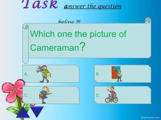 Task answer the question
below !!!
Which one the picture of
Cameraman?
A.
C.
B.
D.
 