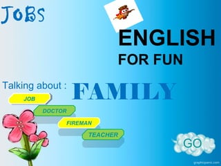 JOBS
Talking about :
FAMILY
ENGLISH
FOR FUN
GO
JOBJOB
DOCTOR
DOCTOR
FIREMAN
FIREMAN
TEACHER
TEACHER
 