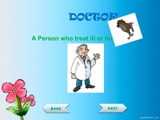 DOCTOR
A Person who treat ill or hurt people
NEXTBACK
 