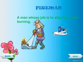 FIREMAN
A man whose job is to stop fires from
burning.
NEXTBACK
 
