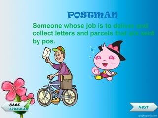 POSTMAN
Someone whose job is to deliver and
collect letters and parcels that are sent
by pos.
NEXT
BACK
FIREMAN
 