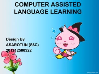 COMPUTER ASSISTED
LANGUAGE LEARNING
Design By
ASAROTUN (S6C)
201212500322
 