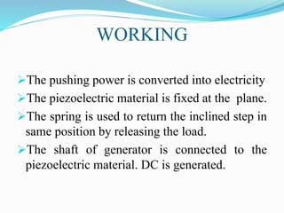WORKING
The pushing power is converted into electricity
The piezoelectric material is fixed at the plane.
The spring is...