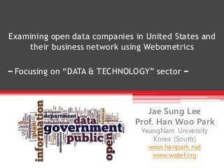 Examining open data companies in United States and
their business network using Webometrics
Jae Sung Lee
Prof. Han Woo Park
YeungNam University
Korea (South)
www.hanpark.net
www.watef.org
– Focusing on “DATA & TECHNOLOGY” sector -
 