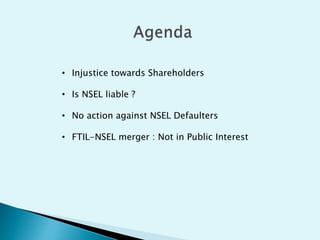 • Injustice towards Shareholders
• Is NSEL liable ?
• No action against NSEL Defaulters
• FTIL-NSEL merger : Not in Public Interest
 