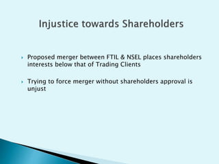  Proposed merger between FTIL & NSEL places shareholders
interests below that of Trading Clients
 Trying to force merger without shareholders approval is
unjust
 