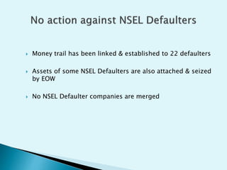  Money trail has been linked & established to 22 defaulters
 Assets of some NSEL Defaulters are also attached & seized
by EOW
 No NSEL Defaulter companies are merged
 