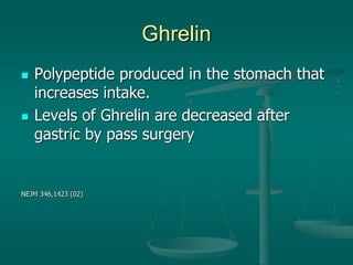 Ghrelin
 Polypeptide produced in the stomach that
increases intake.
 Levels of Ghrelin are decreased after
gastric by pass surgery
NEJM 346,1423 (02)
 