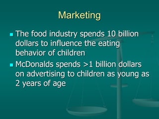 Marketing
 The food industry spends 10 billion
dollars to influence the eating
behavior of children
 McDonalds spends >1 billion dollars
on advertising to children as young as
2 years of age
 