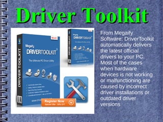 Driver ToolkitDriver Toolkit
From Megaify
Software: DriverToolkit
automatically delivers
the latest official
drivers to your PC.
Most of the cases
when hardware
devices is not working
or malfunctioning are
caused by incorrect
driver installations or
outdated driver
versions
 